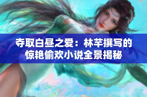 夺取白昼之爱：林芊撰写的惊艳偷欢小说全景揭秘