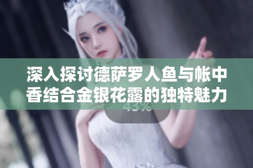 深入探讨德萨罗人鱼与帐中香结合金银花露的独特魅力与神秘传说