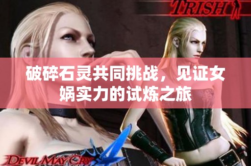 破碎石灵共同挑战，见证女娲实力的试炼之旅