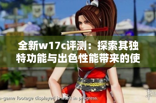 全新w17c评测：探索其独特功能与出色性能带来的使用体验