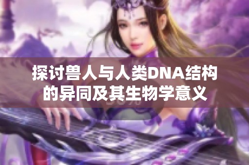 探讨兽人与人类DNA结构的异同及其生物学意义