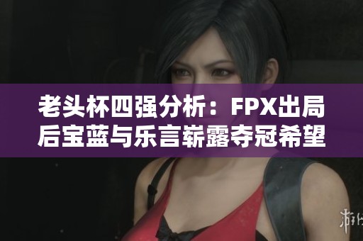 老头杯四强分析：FPX出局后宝蓝与乐言崭露夺冠希望