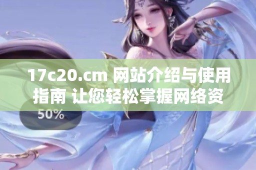 17c20.cm 网站介绍与使用指南 让您轻松掌握网络资源获取技巧