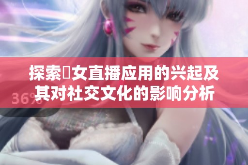 探索祼女直播应用的兴起及其对社交文化的影响分析