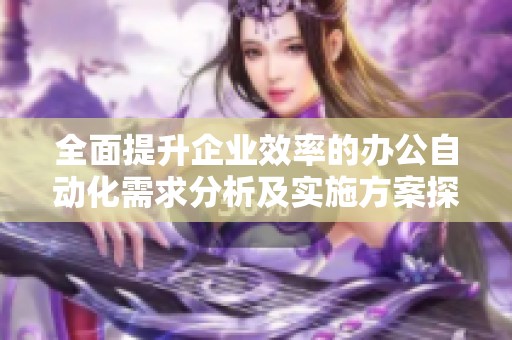 全面提升企业效率的办公自动化需求分析及实施方案探讨