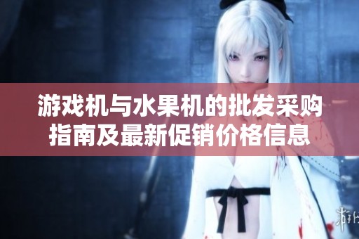 游戏机与水果机的批发采购指南及最新促销价格信息