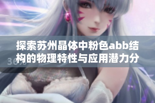 探索苏州晶体中粉色abb结构的物理特性与应用潜力分析
