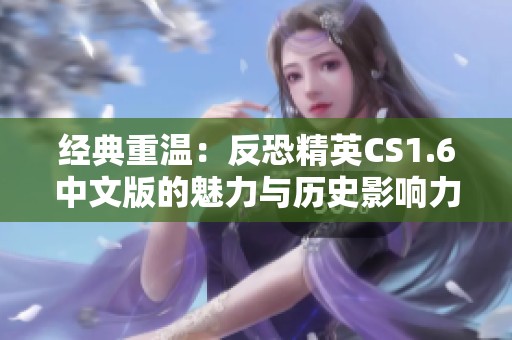 经典重温：反恐精英CS1.6中文版的魅力与历史影响力探讨