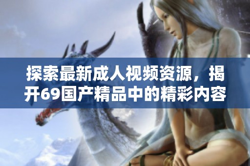探索最新成人视频资源，揭开69国产精品中的精彩内容与独特魅力