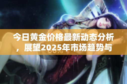 今日黄金价格最新动态分析，展望2025年市场趋势与预测
