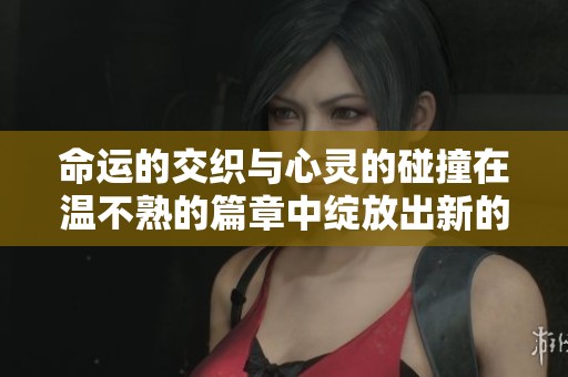 命运的交织与心灵的碰撞在温不熟的篇章中绽放出新的希望