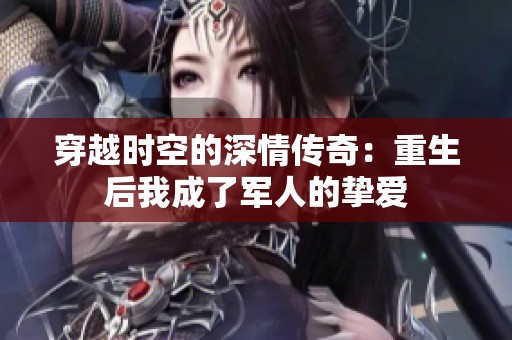 穿越时空的深情传奇：重生后我成了军人的挚爱