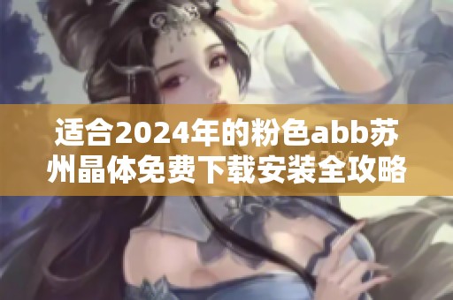适合2024年的粉色abb苏州晶体免费下载安装全攻略分享