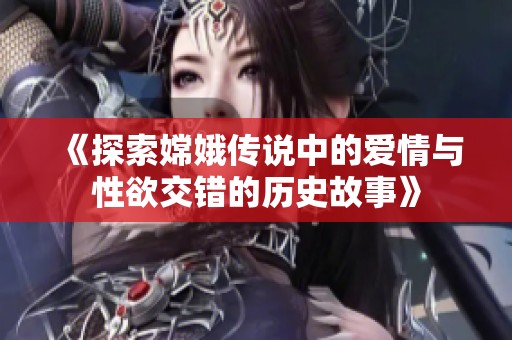 《探索嫦娥传说中的爱情与性欲交错的历史故事》
