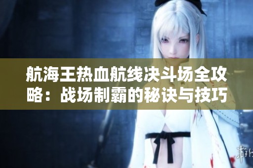 航海王热血航线决斗场全攻略：战场制霸的秘诀与技巧分享