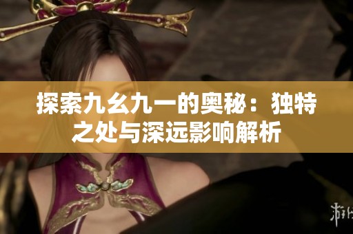 探索九幺九一的奥秘：独特之处与深远影响解析