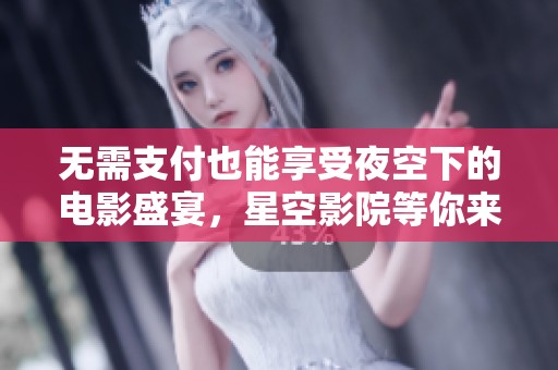 无需支付也能享受夜空下的电影盛宴，星空影院等你来体验