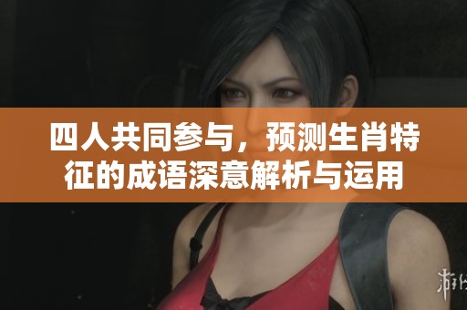 四人共同参与，预测生肖特征的成语深意解析与运用