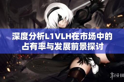 深度分析L1VLH在市场中的占有率与发展前景探讨