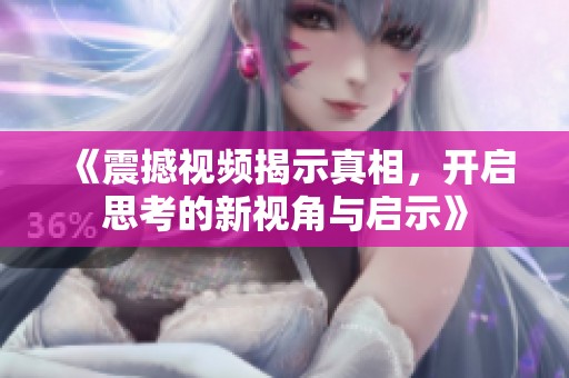 《震撼视频揭示真相，开启思考的新视角与启示》