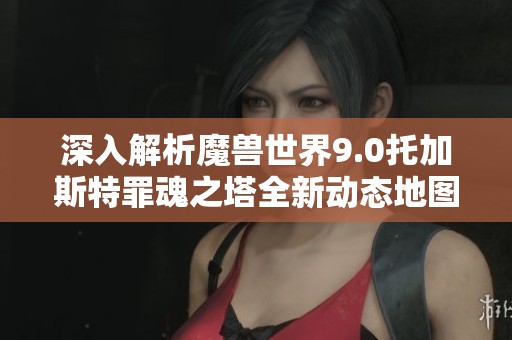 深入解析魔兽世界9.0托加斯特罪魂之塔全新动态地图机制与玩法攻略