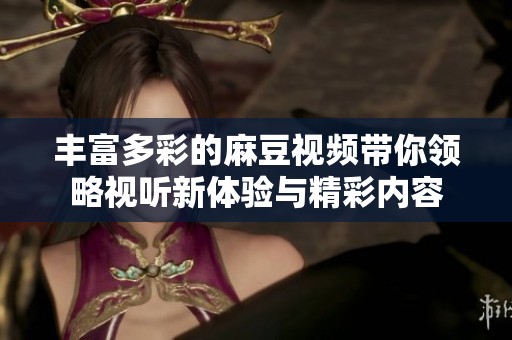 丰富多彩的麻豆视频带你领略视听新体验与精彩内容