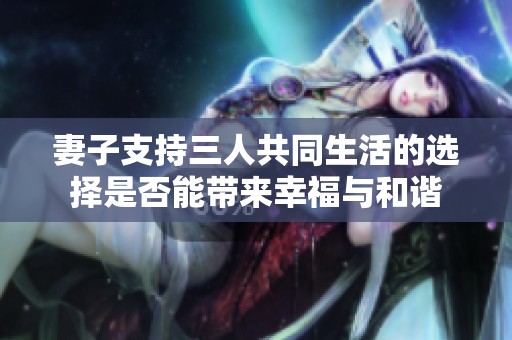 妻子支持三人共同生活的选择是否能带来幸福与和谐