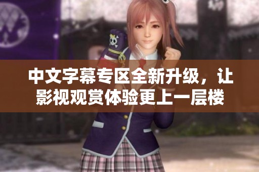 中文字幕专区全新升级，让影视观赏体验更上一层楼