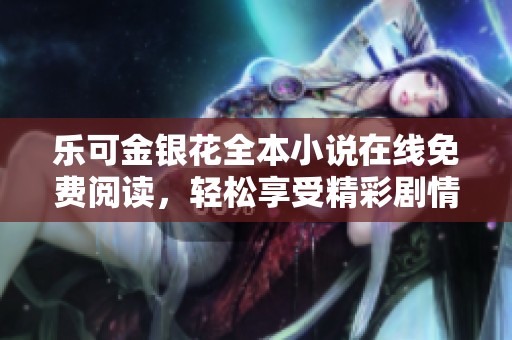 乐可金银花全本小说在线免费阅读，轻松享受精彩剧情与人物互动