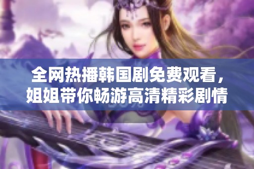 全网热播韩国剧免费观看，姐姐带你畅游高清精彩剧情