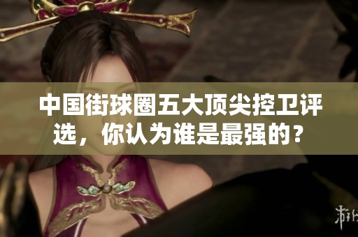 中国街球圈五大顶尖控卫评选，你认为谁是最强的？