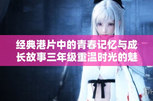 经典港片中的青春记忆与成长故事三年级重温时光的魅力与情怀