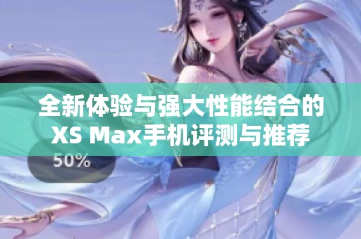 全新体验与强大性能结合的XS Max手机评测与推荐