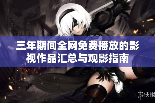 三年期间全网免费播放的影视作品汇总与观影指南