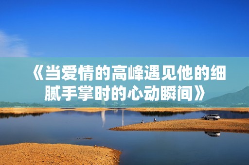 《当爱情的高峰遇见他的细腻手掌时的心动瞬间》