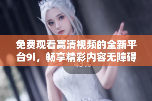免费观看高清视频的全新平台9i，畅享精彩内容无障碍！