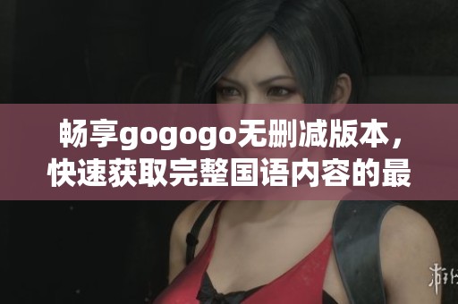 畅享gogogo无删减版本，快速获取完整国语内容的最佳途径