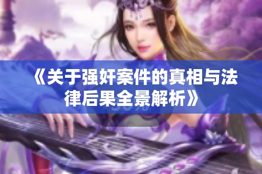 《关于强奸案件的真相与法律后果全景解析》