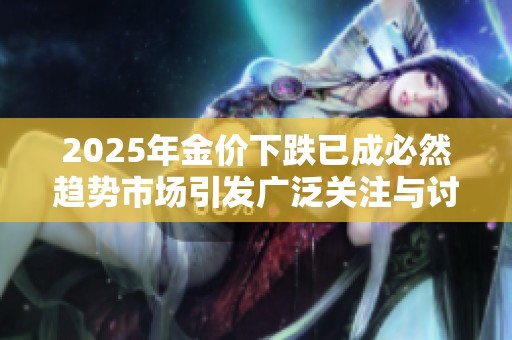 2025年金价下跌已成必然趋势市场引发广泛关注与讨论
