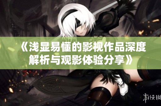 《浅显易懂的影视作品深度解析与观影体验分享》