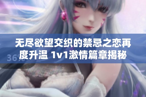 无尽欲望交织的禁忌之恋再度升温 1v1激情篇章揭秘
