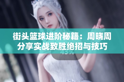 街头篮球进阶秘籍：周晓周分享实战致胜绝招与技巧
