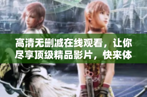 高清无删减在线观看，让你尽享顶级精品影片，快来体验吧！