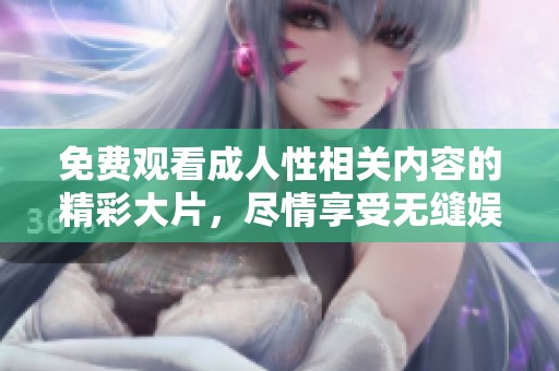 免费观看成人性相关内容的精彩大片，尽情享受无缝娱乐体验
