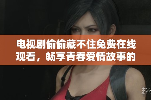 电视剧偷偷藏不住免费在线观看，畅享青春爱情故事的甜蜜与欢笑