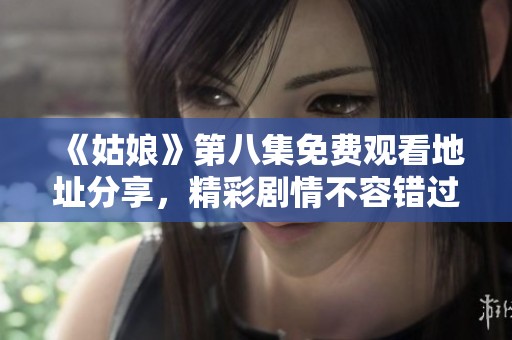 《姑娘》第八集免费观看地址分享，精彩剧情不容错过，快来一起观看吧！