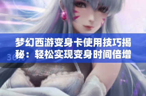 梦幻西游变身卡使用技巧揭秘：轻松实现变身时间倍增方法
