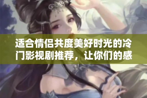 适合情侣共度美好时光的冷门影视剧推荐，让你们的感情更加升温