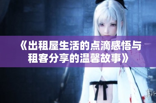 《出租屋生活的点滴感悟与租客分享的温馨故事》