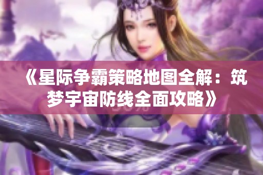 《星际争霸策略地图全解：筑梦宇宙防线全面攻略》